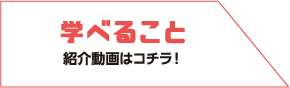 学べること 紹介動画はコチラ!